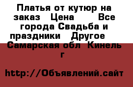 Платья от кутюр на заказ › Цена ­ 1 - Все города Свадьба и праздники » Другое   . Самарская обл.,Кинель г.